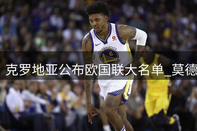 克罗地亚公布欧国联大名单 莫德里奇继续为国征战