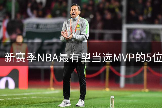 新赛季NBA最有望当选MVP的5位球员：字母哥的逆袭赛季，文班领衔